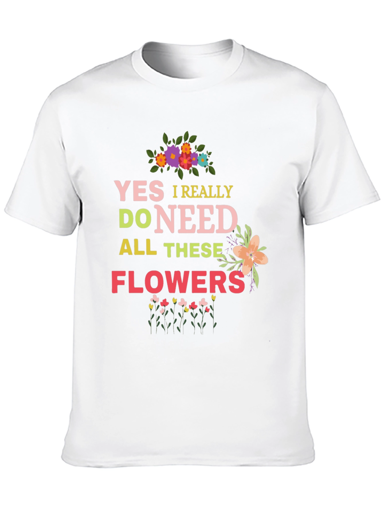 Yes I Really Do Need All These Flowers T-Shirt