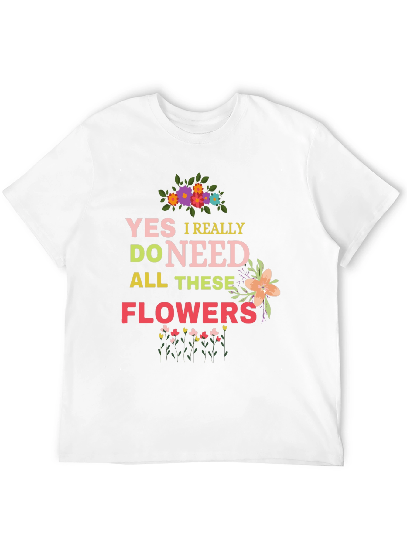 Yes I Really Do Need All These Flowers T-Shirt