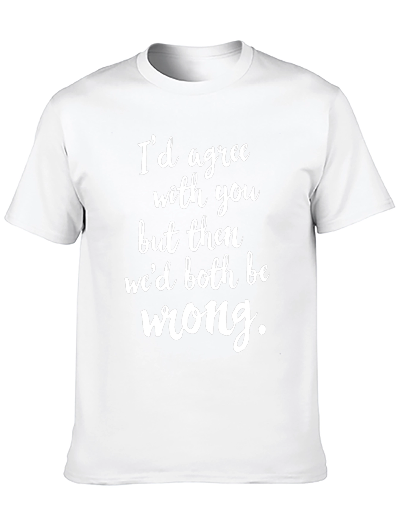 Funny Graphic Tee: Id Agree with You T-Shirt