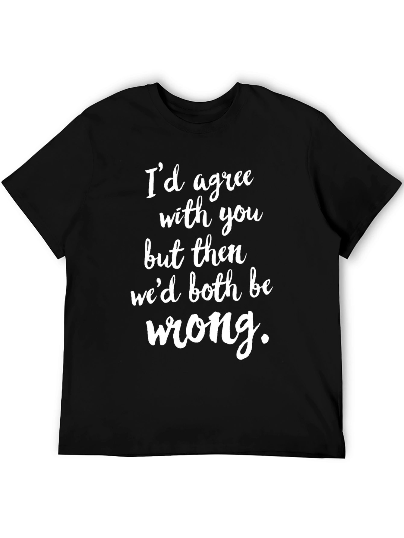 Funny Graphic Tee: Id Agree with You T-Shirt