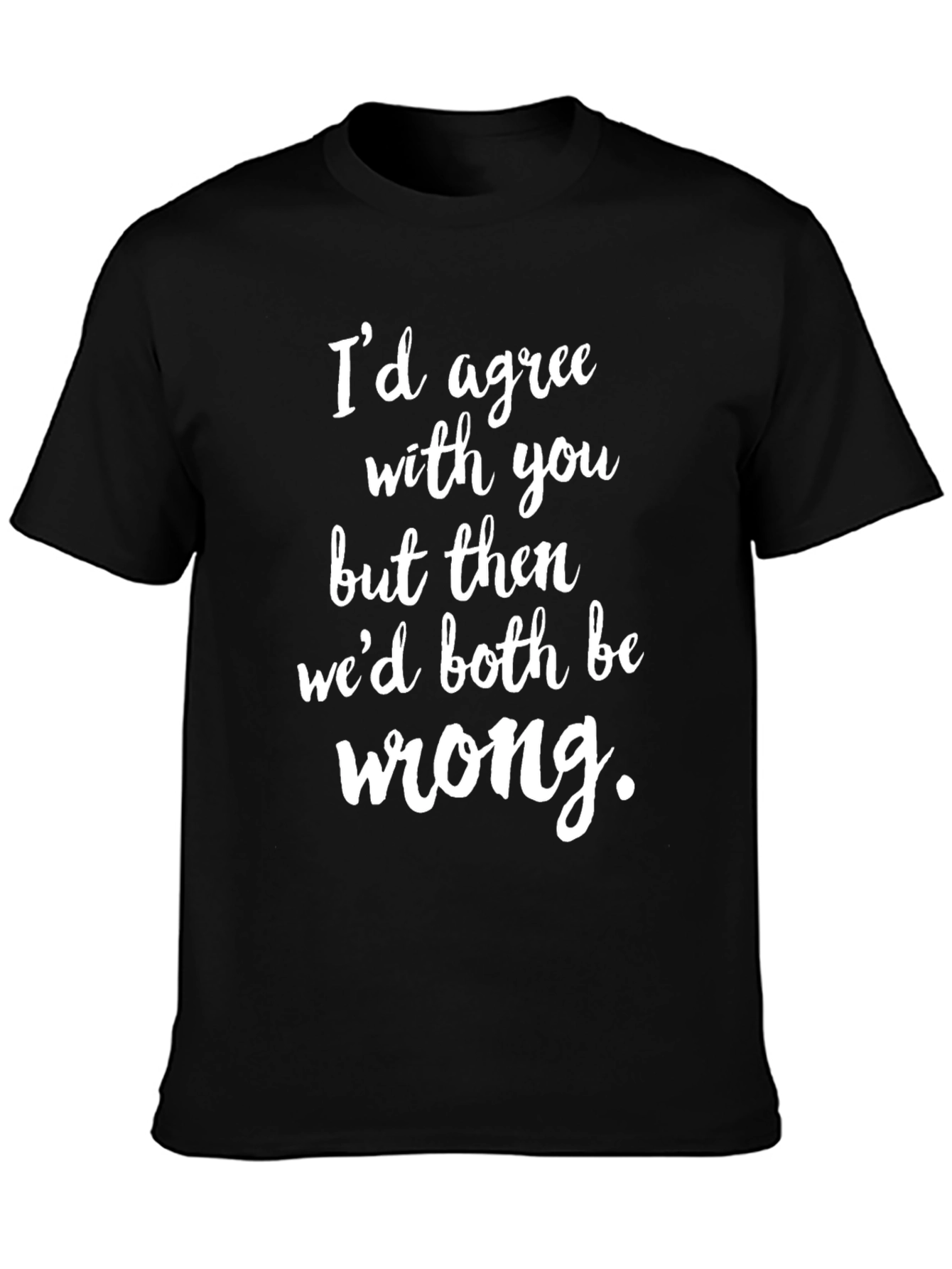 Funny Graphic Tee: Id Agree with You T-Shirt